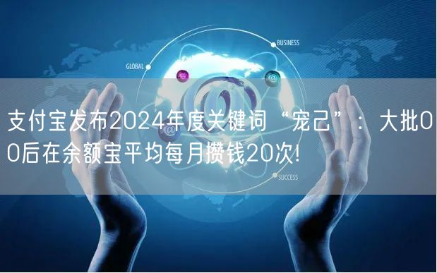 支付宝发布2024年度关键词“宠己”：大批00后在余额宝平均每月攒钱20次!