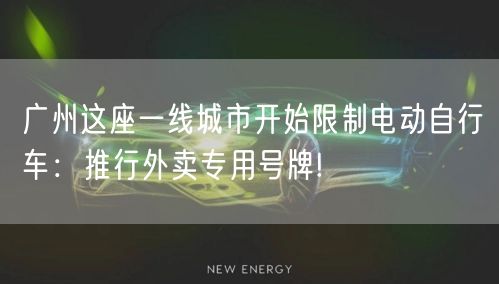 广州这座一线城市开始限制电动自行车：推行外卖专用号牌!