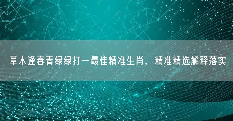 草木逢春青绿绿打一最佳精准生肖，精准精选解释落实