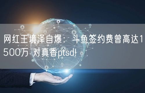 网红王境泽自爆：斗鱼签约费曾高达1500万 对真香ptsd!