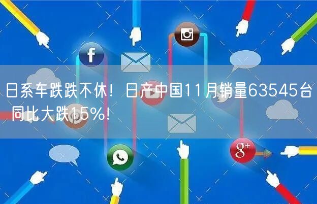 日系车跌跌不休！日产中国11月销量63545台 同比大跌15%！