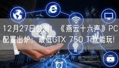 12月27日公测！《燕云十六声》PC配置出炉：最低GTX 750 Ti就能玩!