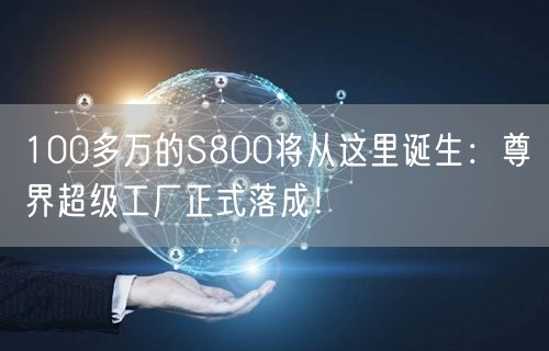 100多万的S800将从这里诞生：尊界超级工厂正式落成！