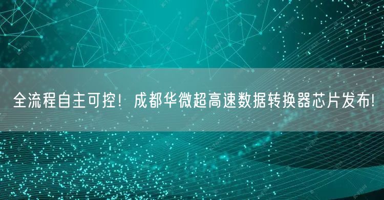 全流程自主可控！成都华微超高速数据转换器芯片发布!