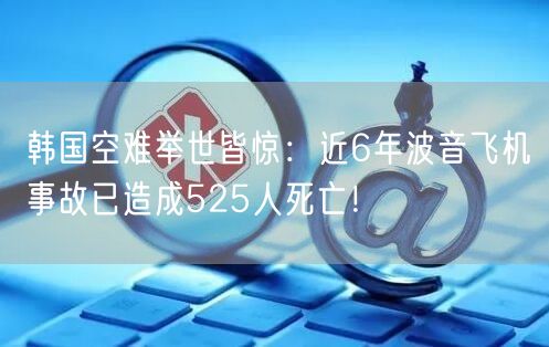 韩国空难举世皆惊：近6年波音飞机事故已造成525人死亡！