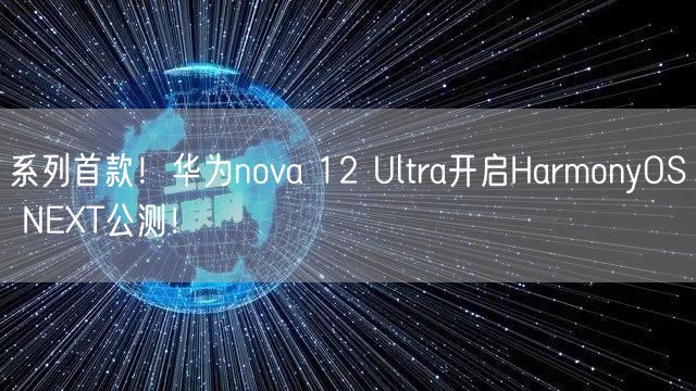 系列首款！华为nova 12 Ultra开启HarmonyOS NEXT公测！