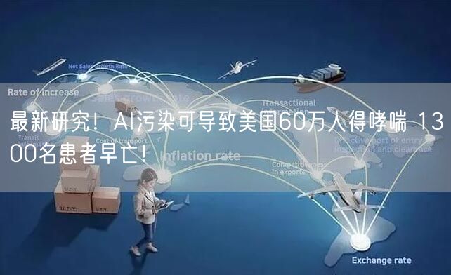 最新研究！AI污染可导致美国60万人得哮喘 1300名患者早亡！