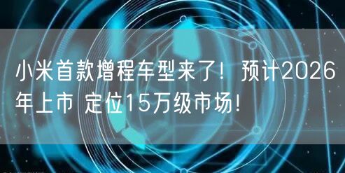 小米首款增程车型来了！预计2026年上市 定位15万级市场！