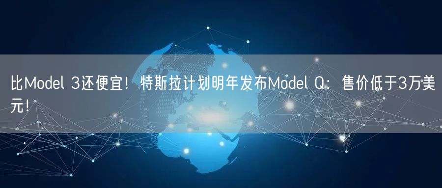 比Model 3还便宜！特斯拉计划明年发布Model Q：售价低于3万美元！