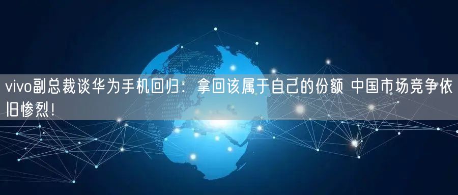 vivo副总裁谈华为手机回归：拿回该属于自己的份额 中国市场竞争依旧惨烈！