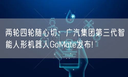 两轮四轮随心切：广汽集团第三代智能人形机器人GoMate发布!