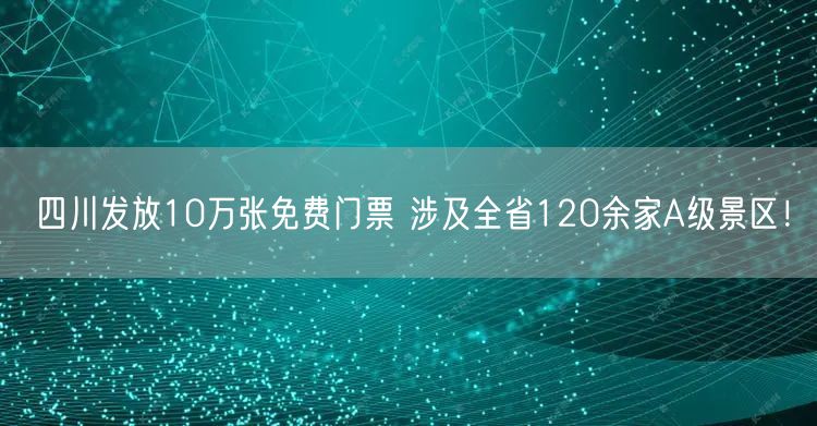 四川发放10万张免费门票 涉及全省120余家A级景区！