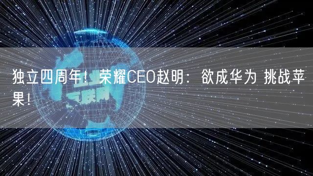 独立四周年！荣耀CEO赵明：欲成华为 挑战苹果！