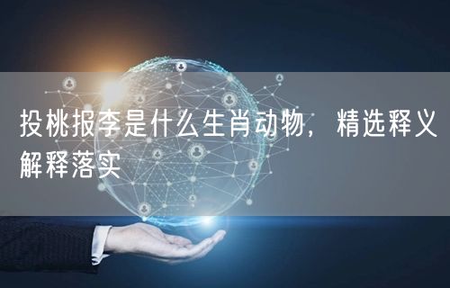 投桃报李是什么生肖动物，精选释义解释落实