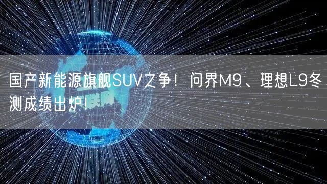 国产新能源旗舰SUV之争！问界M9、理想L9冬测成绩出炉！