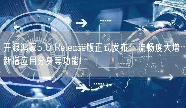 开源鸿蒙5.0 Release版正式发布：流畅度大增 新增应用分身等功能!