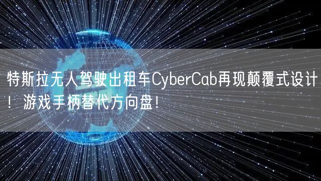 特斯拉无人驾驶出租车CyberCab再现颠覆式设计！游戏手柄替代方向盘！