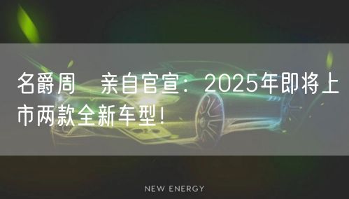 名爵周钘亲自官宣：2025年即将上市两款全新车型！