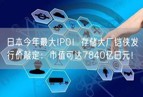 日本今年最大IPO！存储大厂铠侠发行价敲定：市值可达7840亿日元！