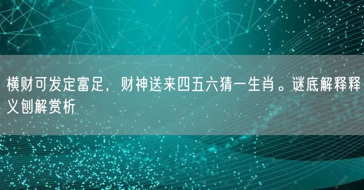 横财可发定富足，财神送来四五六猜一生肖。谜底解释释义刨解赏析