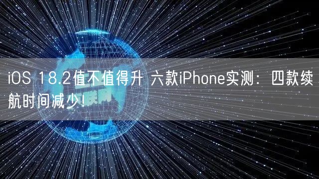 iOS 18.2值不值得升 六款iPhone实测：四款续航时间减少！