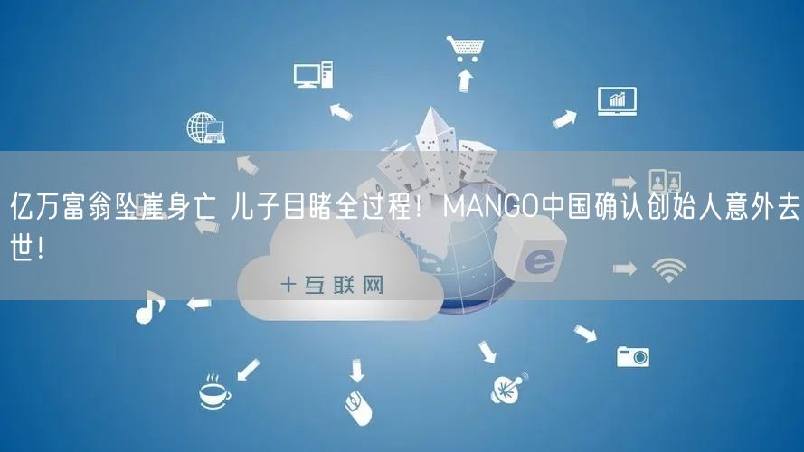 亿万富翁坠崖身亡 儿子目睹全过程！MANGO中国确认创始人意外去世！