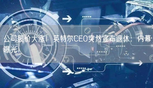 公司股价大涨！英特尔CEO突然宣布退休：内幕曝光！