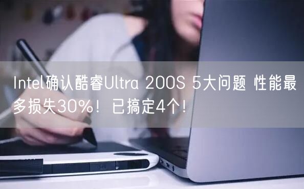 Intel确认酷睿Ultra 200S 5大问题 性能最多损失30％！已搞定4个！