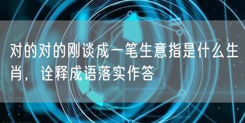 对的对的刚谈成一笔生意指是什么生肖，诠释成语落实作答