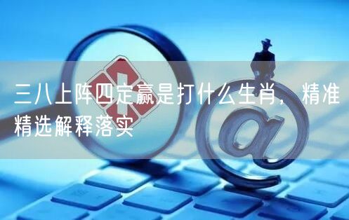 三八上阵四定赢是打什么生肖，精准精选解释落实