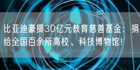 比亚迪豪掷30亿元教育慈善基金：捐给全国百余所高校、科技博物馆！