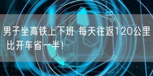 男子坐高铁上下班 每天往返120公里 比开车省一半！