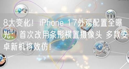 8大变化！iPhone 17外观配置全曝光：首次改用条形横置摄像头 多款安卓新机将效仿！