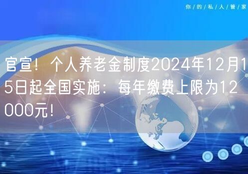 官宣！个人养老金制度2024年12月15日起全国实施：每年缴费上限为12000元！