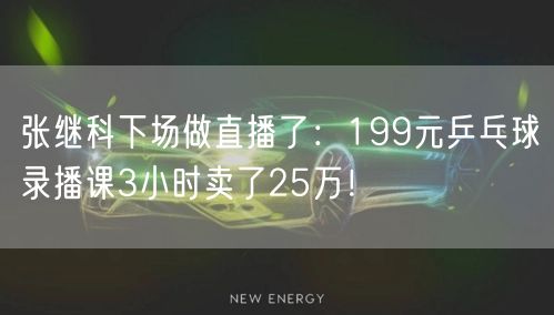 张继科下场做直播了：199元乒乓球录播课3小时卖了25万！