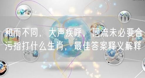 和而不同，大声疾呼，同流未必要合污指打什么生肖，最佳答案释义解释