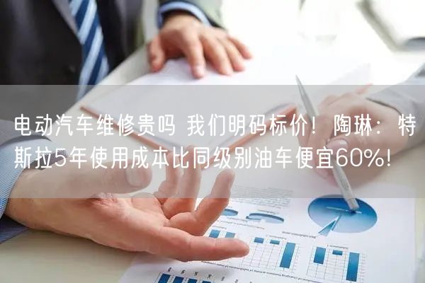 电动汽车维修贵吗 我们明码标价！陶琳：特斯拉5年使用成本比同级别油车便宜60%！