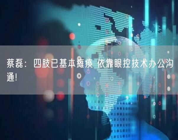 蔡磊：四肢已基本瘫痪 依靠眼控技术办公沟通!