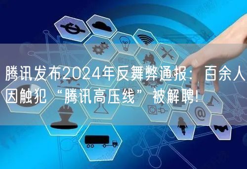 腾讯发布2024年反舞弊通报：百余人因触犯“腾讯高压线”被解聘!