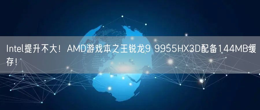 Intel提升不大！AMD游戏本之王锐龙9 9955HX3D配备144MB缓存！