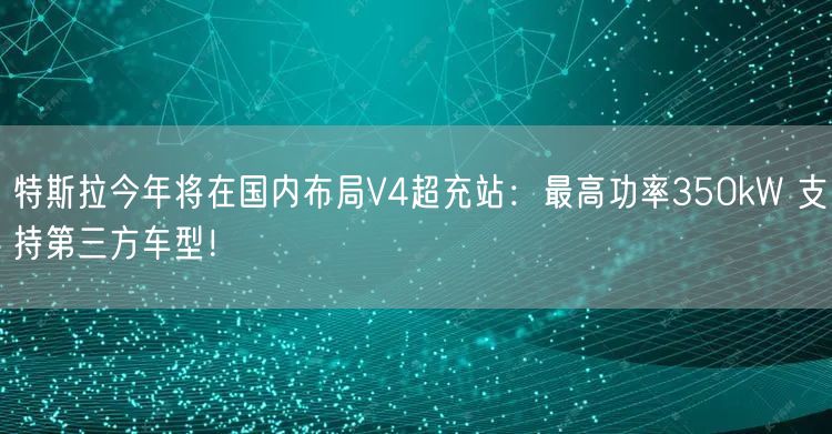 特斯拉今年将在国内布局V4超充站：最高功率350kW 支持第三方车型！