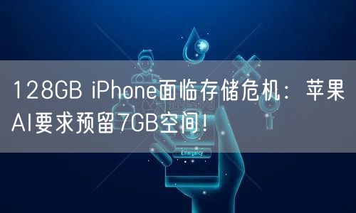 128GB iPhone面临存储危机：苹果AI要求预留7GB空间！