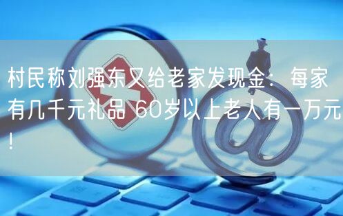 村民称刘强东又给老家发现金：每家有几千元礼品 60岁以上老人有一万元！