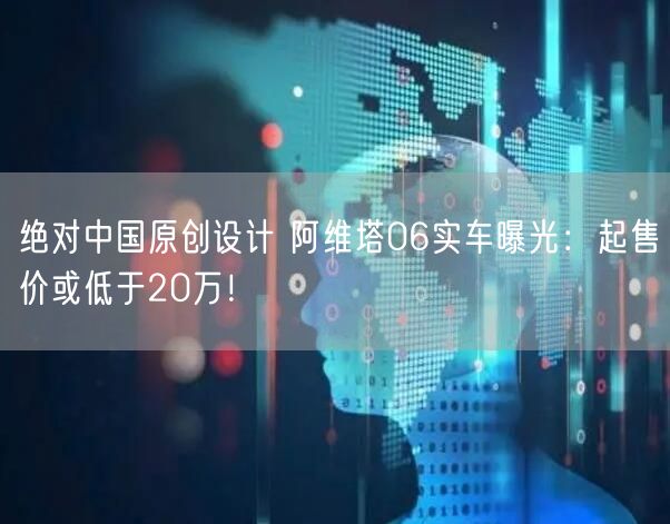 绝对中国原创设计 阿维塔06实车曝光：起售价或低于20万！