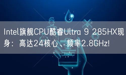 Intel旗舰CPU酷睿Ultra 9 285HX现身：高达24核心、频率2.8GHz!