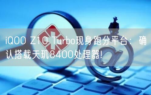 iQOO Z10 Turbo现身跑分平台：确认搭载天玑8400处理器!