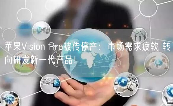 苹果Vision Pro被传停产：市场需求疲软 转向研发新一代产品！