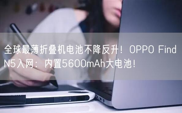 全球最薄折叠机电池不降反升！OPPO Find N5入网：内置5600mAh大电池！