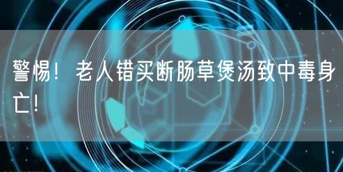 警惕！老人错买断肠草煲汤致中毒身亡！