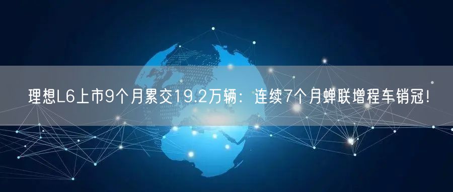 理想L6上市9个月累交19.2万辆：连续7个月蝉联增程车销冠！